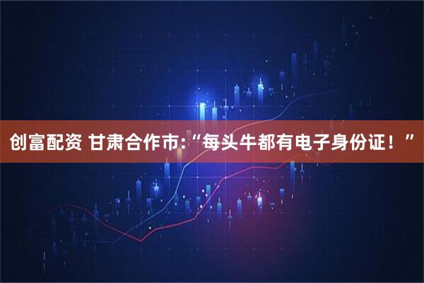 创富配资 甘肃合作市:“每头牛都有电子身份证！”