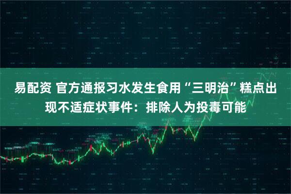 易配资 官方通报习水发生食用“三明治”糕点出现不适症状事件：排除人为投毒可能
