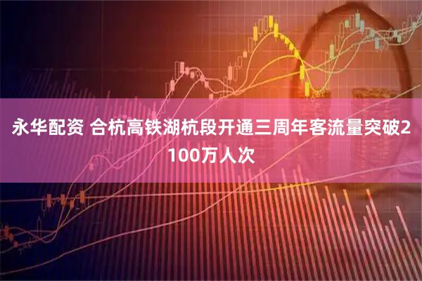 永华配资 合杭高铁湖杭段开通三周年客流量突破2100万人次