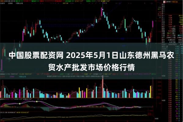 中国股票配资网 2025年5月1日山东德州黑马农贸水产批发市场价格行情