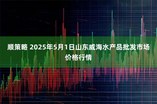 顺策略 2025年5月1日山东威海水产品批发市场价格行情