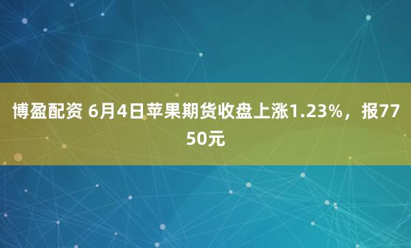 博盈配资 6月4日苹果期货收盘上涨1.23%，报7750元