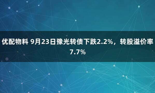 优配物料 9月23日豫光转债下跌2.2%，转股溢价率7.7%