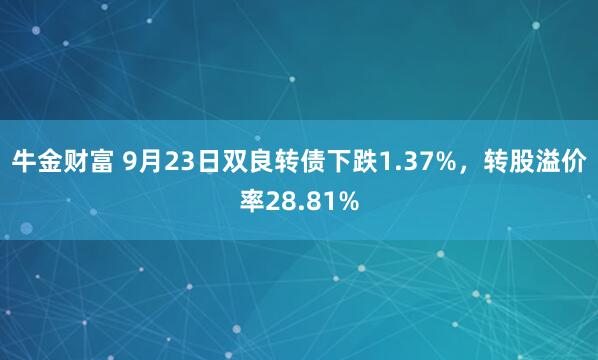 牛金财富 9月23日双良转债下跌1.37%，转股溢价率28.81%