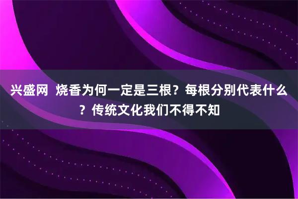 兴盛网  烧香为何一定是三根？每根分别代表什么？传统文化我们不得不知