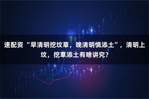 速配资 “早清明挖坟草，晚清明慎添土”，清明上坟，挖草添土有啥讲究？