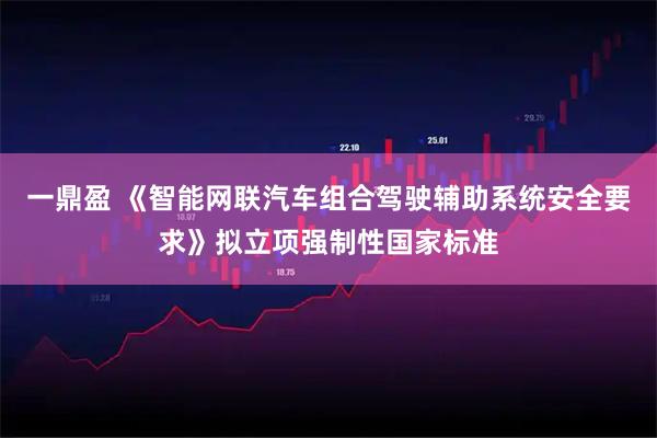 一鼎盈 《智能网联汽车组合驾驶辅助系统安全要求》拟立项强制性国家标准