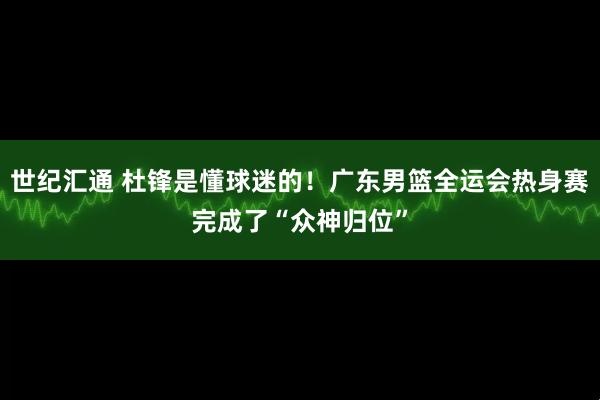 世纪汇通 杜锋是懂球迷的！广东男篮全运会热身赛完成了“众神归位”