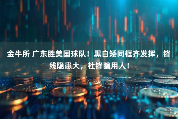 金牛所 广东胜美国球队！黑白矮同框齐发挥，锋线隐患大，杜锋瞎用人！